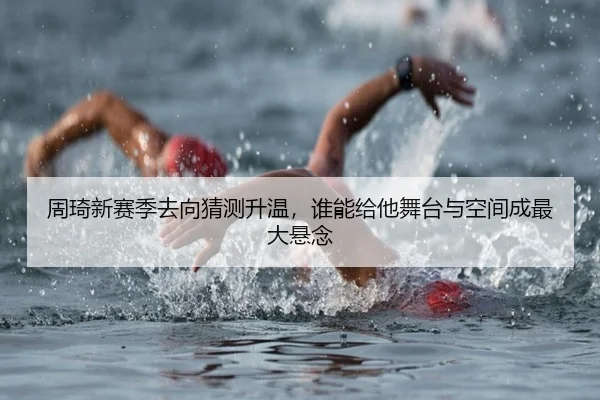 周琦新赛季去向猜测升温，谁能给他舞台与空间成最大悬念 | kaiyun